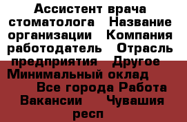 Ассистент врача-стоматолога › Название организации ­ Компания-работодатель › Отрасль предприятия ­ Другое › Минимальный оклад ­ 55 000 - Все города Работа » Вакансии   . Чувашия респ.